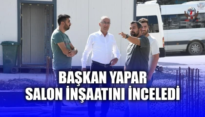 BAŞKAN YAPAR SALON İNŞAATINI İNCELEDİ