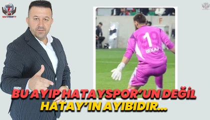 BU AYIP HATAYSPOR’UN DEĞİL HATAY’IN AYIBIDIR…