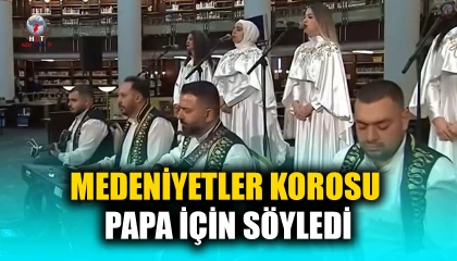 MEDENİYETLER KOROSU PAPA İÇİN SÖYLEDİ