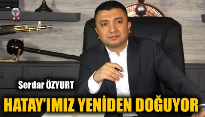 ÖZYURT: HATAY’IMIZ YENİDEN DOĞUYOR
