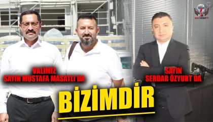 VALİMİZ SAYIN MUSTAFA MASATLI DA BİZİMDİR, SAYIN SERDAR ÖZYURT DA…