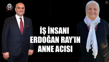 İŞ İNSANI ERDOĞAN RAY’IN ANNE ACISI