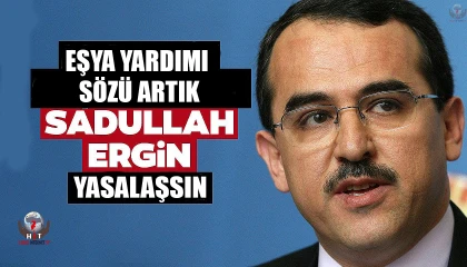 Sadullah ERGİN: EŞYA YARDIMI SÖZÜ ARTIK YASALAŞSIN