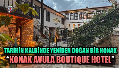 TARİHİN KALBİNDE YENİDEN DOĞAN BİR KONAK:  “KONAK AVULA BOUTIQUE HOTEL” MİSAFİRLERİNİ AĞIRLIYOR