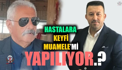 HASTALARA KEYFİ MUAMELE Mİ YAPILIYOR?