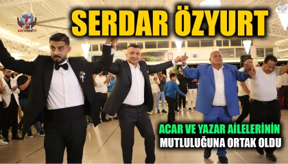 SERDAR ÖZYURT, ACAR VE YAZAR AİLELERİNİN MUTLULUĞUNA ORTAK OLDU