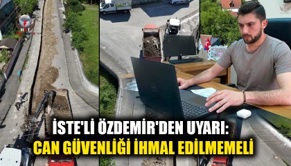 İSTE'Lİ ÖZDEMİR'DEN ALTYAPI ÇALIŞMALARI UYARISI: CAN GÜVENLİĞİ İHMAL EDİLMEMELİ