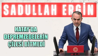 ERGİN: HATAY’DA DEPREMZEDELERİN ÇİLESİ BİTMEDİ