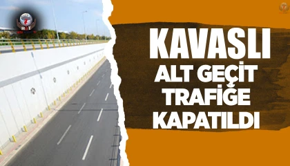 KAVASLI ALTGEÇİT TRAFİĞE KAPATILDI