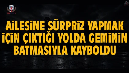 Ailesine sürpriz yapmak için çıktığı yolda geminin batmasıyla kayboldu