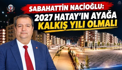 NACİOĞLU: 2027 HATAY’IN AYAĞA KALKIŞ YILI OLMALI
