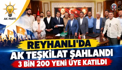 REYHANLI’DA AK TEŞKİLAT ŞAHLANDI  3 BİN 200 YENİ ÜYE KATILDI