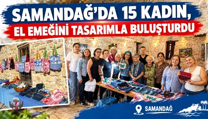 SAMANDAĞ’DA 15 KADIN, EL EMEĞİNİ TASARIMLA BULUŞTURDU