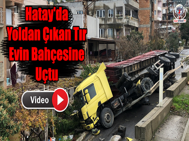 Hatay'da Yoldan Çıkan Tır Evin Bahçesine Uçtu