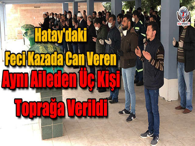 Hatay'daki Feci Kazada Can Veren Aynı Aileden Üç Kişi Toprağa Verildi