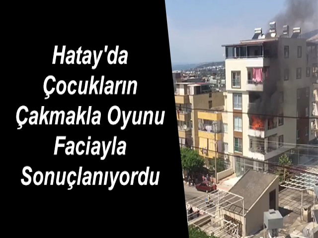 Hatay'da Çocukların Çakmakla Oyunu Faciayla Sonuçlanıyordu