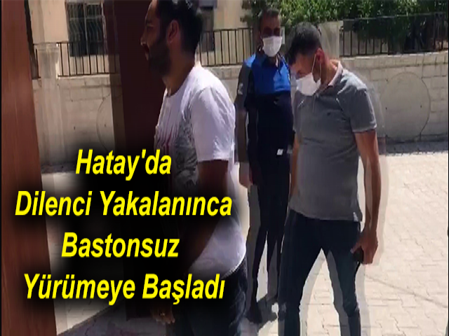 Hatay'da Dilenci Yakalanınca Bastonsuz Yürümeye Başladı