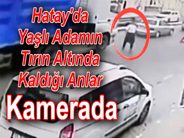 Hatay'da Yaşlı Adamın Tırın Altında Kaldığı Anlar Kamerada