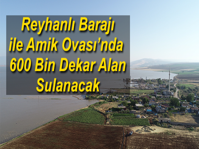 Reyhanlı Barajı ile Amik Ovası’nda 600 Bin Dekar Alan Sulanacak