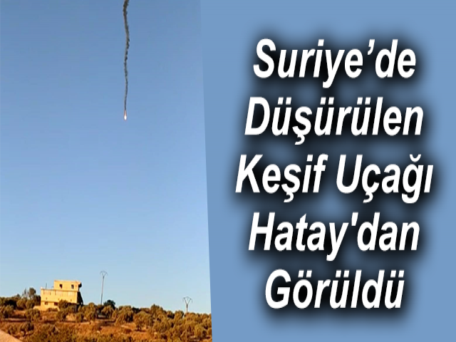Suriye’de Düşürülen Keşif Uçağı Hatay'dan Görüldü