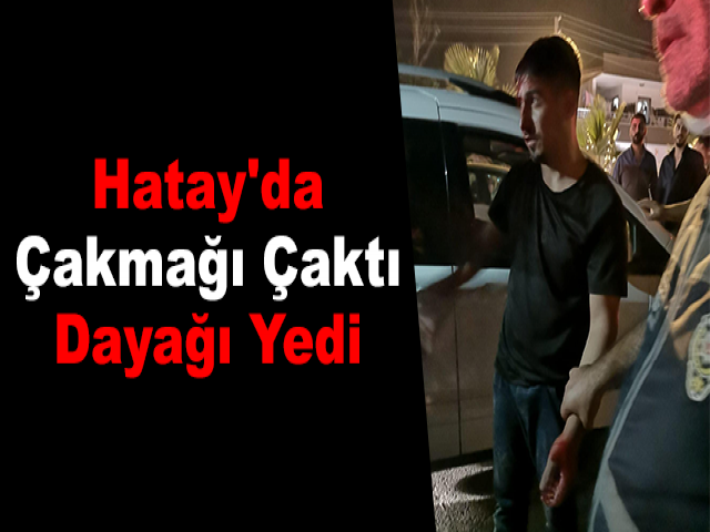 Hatay'da Çakmağı Çaktı, Dayağı Yedi
