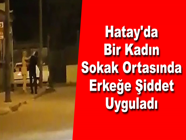 Hatay'da Bir Kadın Sokak Ortasında Erkeğe Şiddet Uyguladı