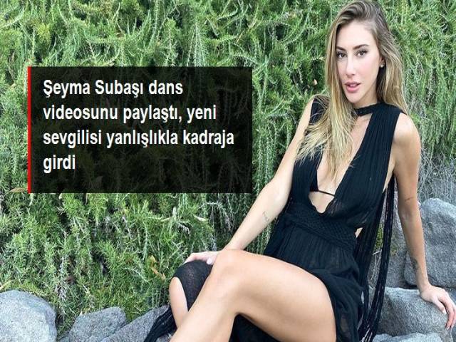 Şeyma Subaşı dans videosunu paylaştı, yeni sevgilisi yanlışlıkla kadraja girdi