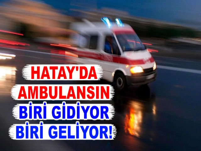 HATAY'DA AMBULANSIN BİRİ GİDİYOR BİRİ GELİYOR!