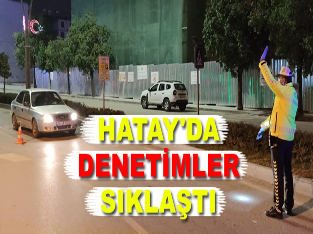 HATAY'DA DENETİMLER SIKLAŞTI