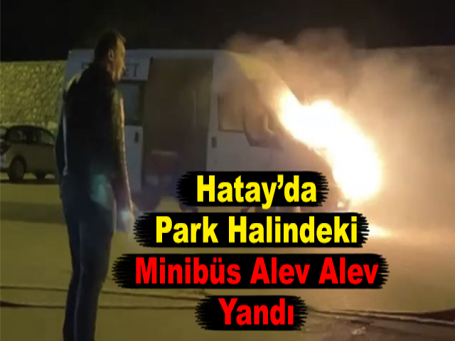 Hatay’da Park Halindeki Minibüs Alev Alev Yandı