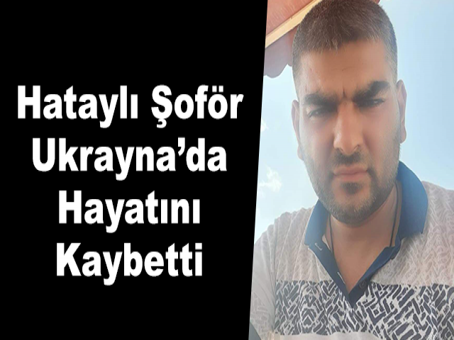 Hataylı Şoför Ukrayna’da Hayatını Kaybetti
