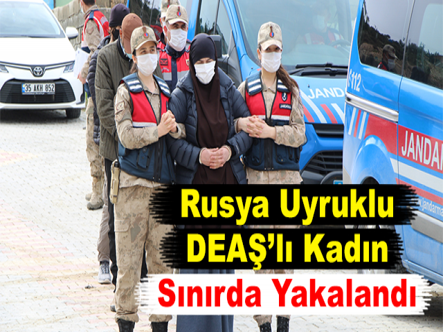 Rusya Uyruklu DEAŞ’lı Kadın Sınırda Yakalandı