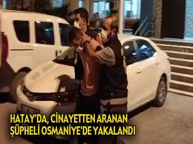 HATAY’DA, CİNAYETTEN ARANAN ŞÜPHELİ OSMANİYE’DE YAKALANDI