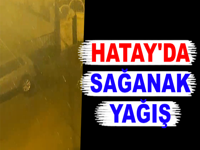 HATAY'DA SAĞANAK YAĞIŞ
