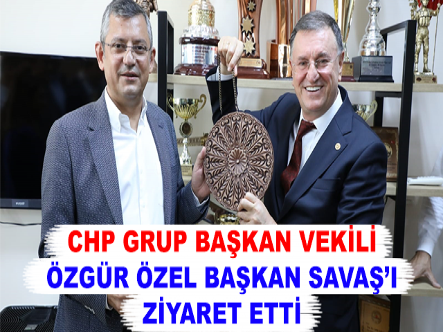 CHP GRUP BAŞKAN VEKİLİ ÖZGÜR ÖZEL BAŞKAN SAVAŞ’I ZİYARET ETTİ
