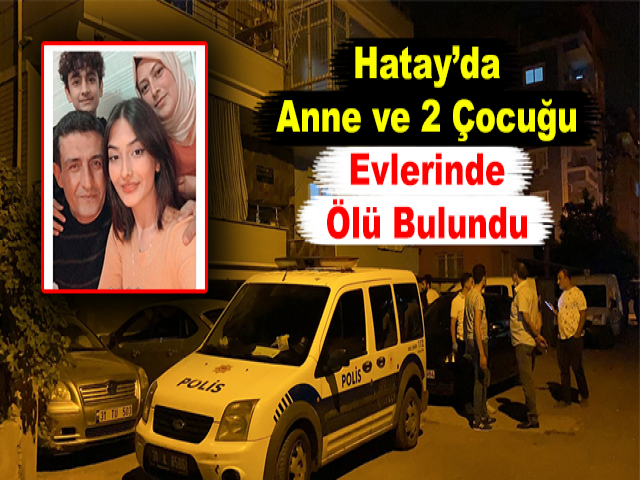 Hatay’da Anne ve 2 Çocuğu Evlerinde Ölü Bulundu