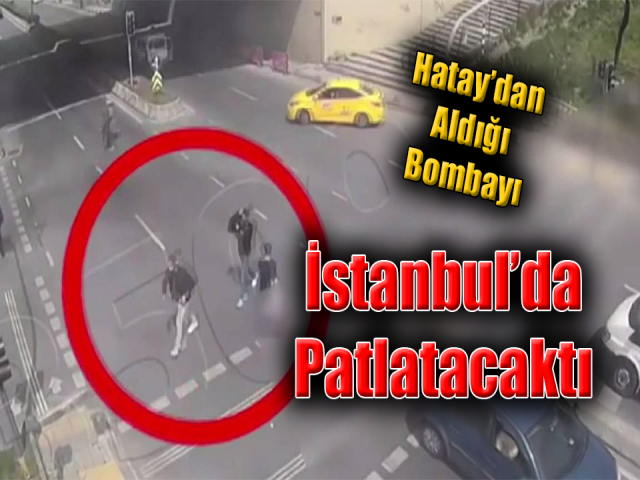 Hatay’dan aldığı bombayı İstanbul’da patlatacaktı