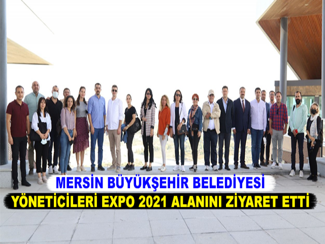 MERSİN BÜYÜKŞEHİR BELEDİYESİ YÖNETİCİLERİ EXPO 2021 ALANINI ZİYARET ETTİ