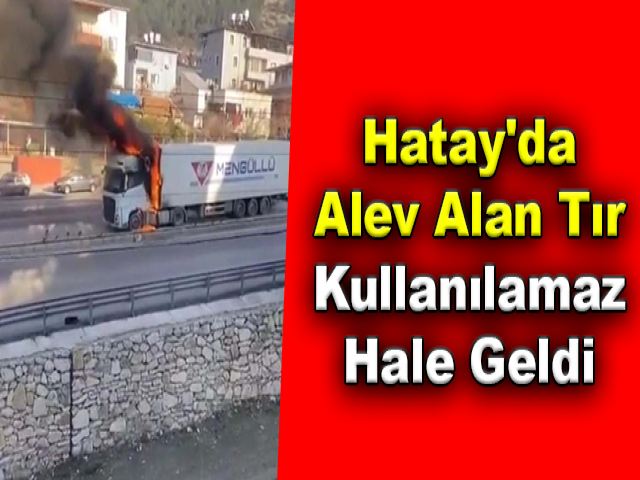 Hatay’da alev alan tır kullanılamaz hale geldi