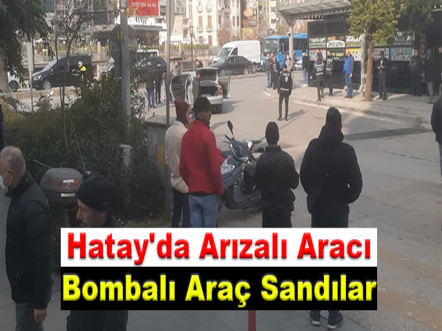 Hatay'da Arızalı Aracı Bombalı Araç Sandılar