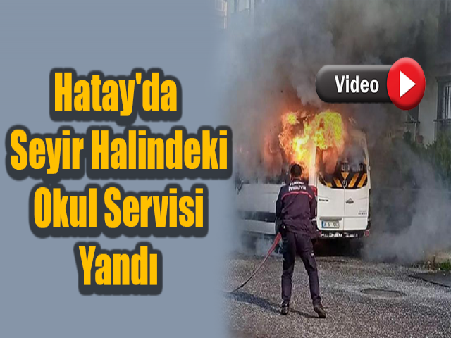 Hatay'da seyir halindeki okul servisi yandı