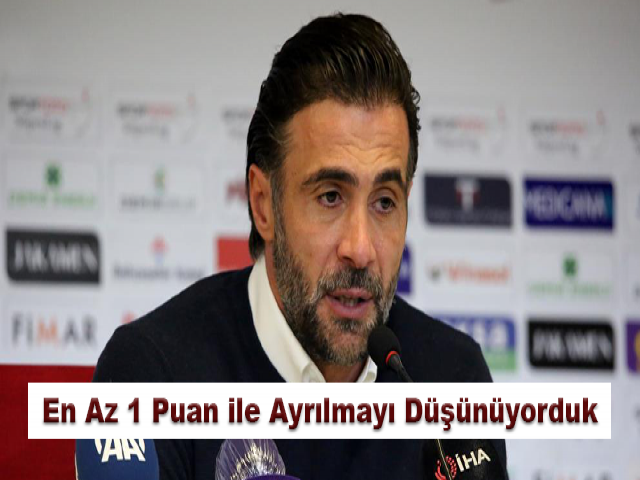 Ömer Erdoğan: En Az 1 Puan ile Ayrılmayı Düşünüyorduk