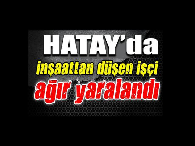 Hatay'da İnşaattan Düşen İşçi Ağır Yaralandı
