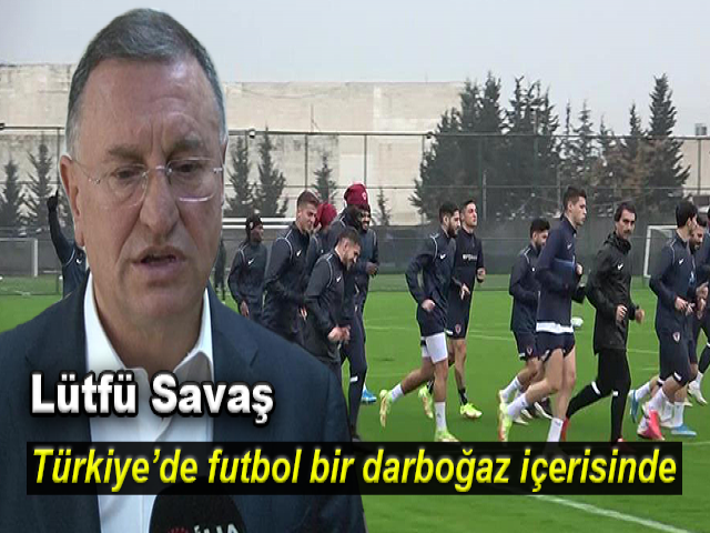 Lütfü Savaş: Türkiye’de futbol bir darboğaz içerisinde