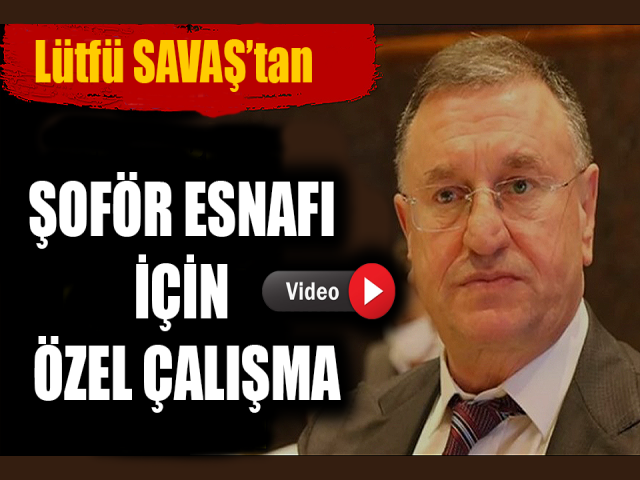 LÜTFÜ SAVAŞ’TAN ŞOFÖR ESNAFI İÇİN ÖZEL ÇALIŞMA