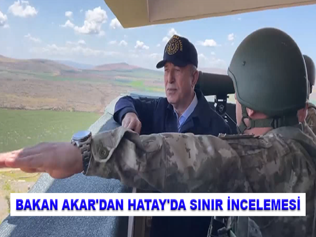 BAKAN AKAR'DAN HATAY'DA SINIR İNCELEMESİ
