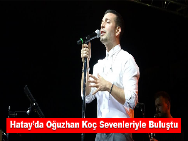 Hatay’da ünlü popçu Oğuzhan Koç sevenleriyle buluştu