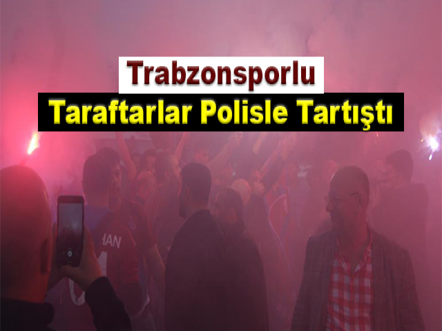 Trabzonsporlu taraftarlar polisle tartıştı