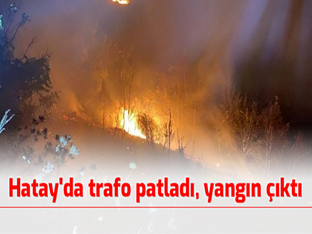 Hatay’da trafo patladı, yangın çıktı