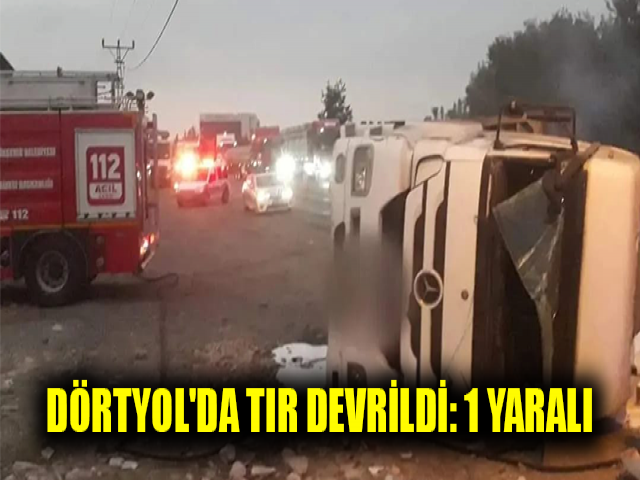DÖRTYOL'DA TIR DEVRİLDİ: 1 YARALI